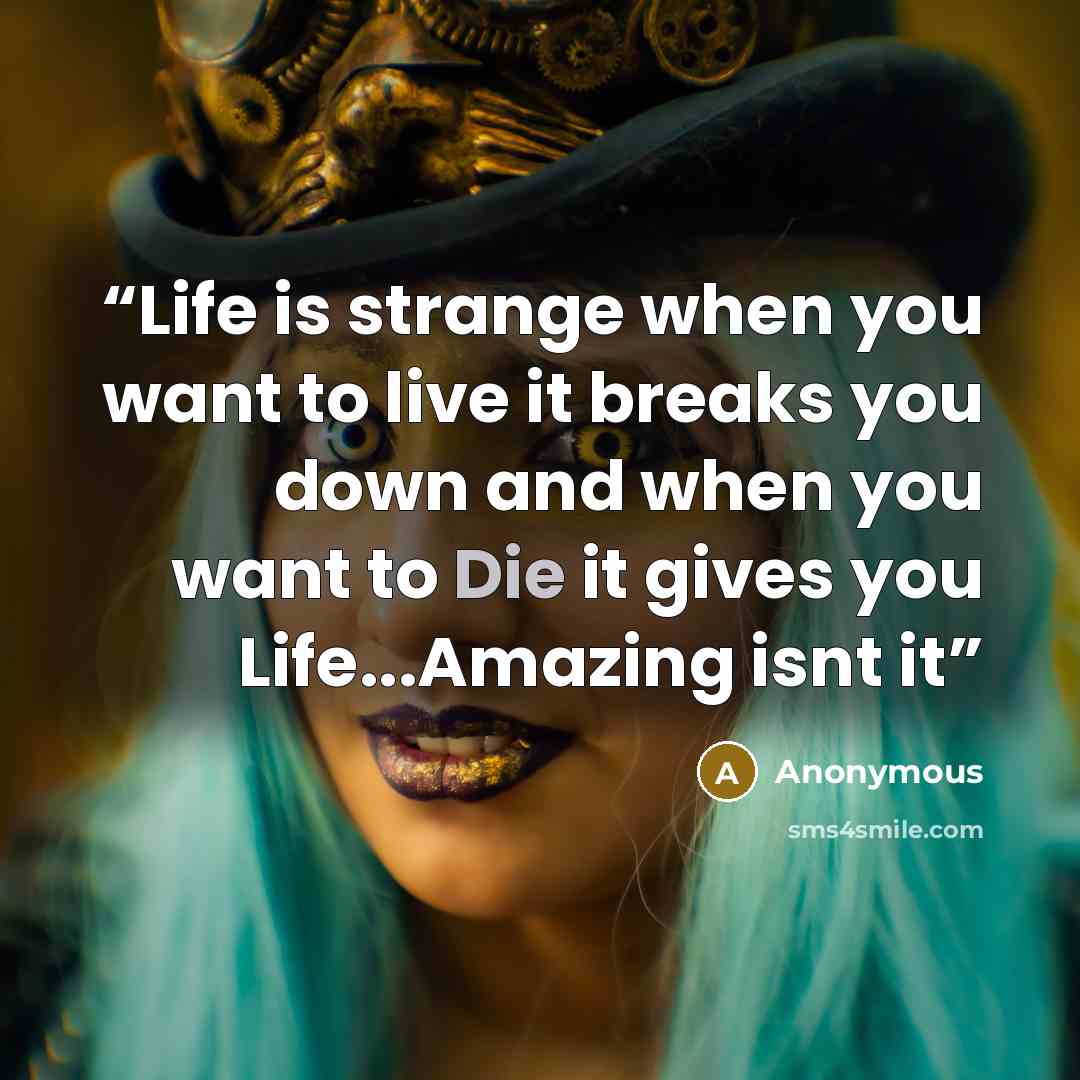 “Life is strange when you want to live it breaks you down and when you want to Die it gives you Life...Amazing isnt it” quote by Anonymous