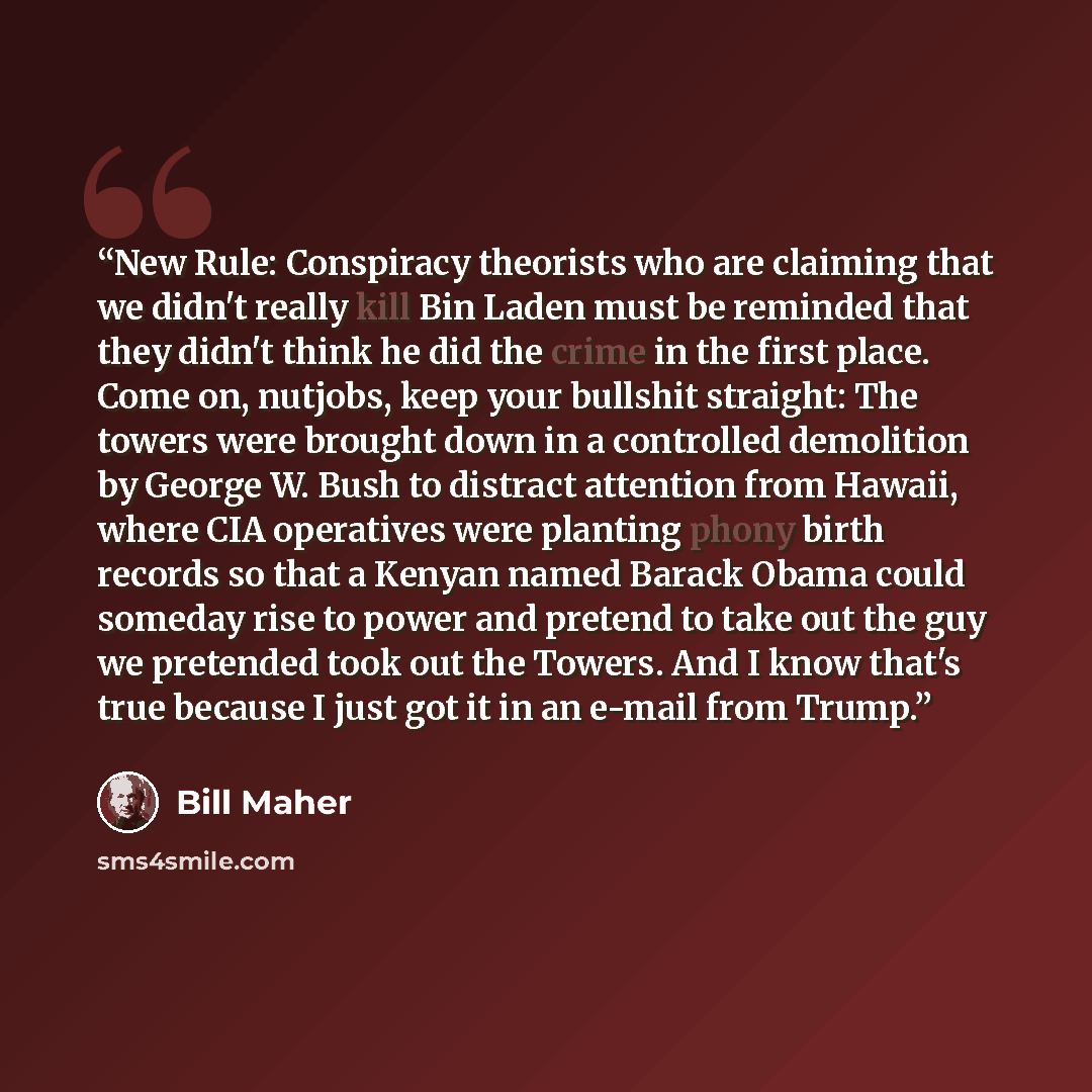 “New Rule: Conspiracy theorists who are claiming that we didn't really kill Bin Laden must be reminded that they didn't think he did the crime in the first place. Come on, nutjobs, keep your bullshit straight: The towers were brought down in a controlled demolition by George W. Bush to distract…” quote by Bill Maher
