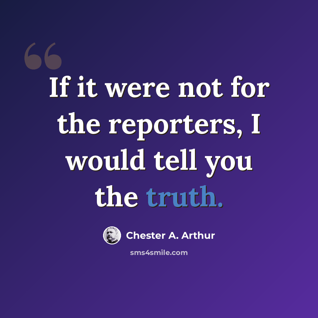 “If it were not for the reporters, I would tell you the truth.” quote by Chester A. Arthur