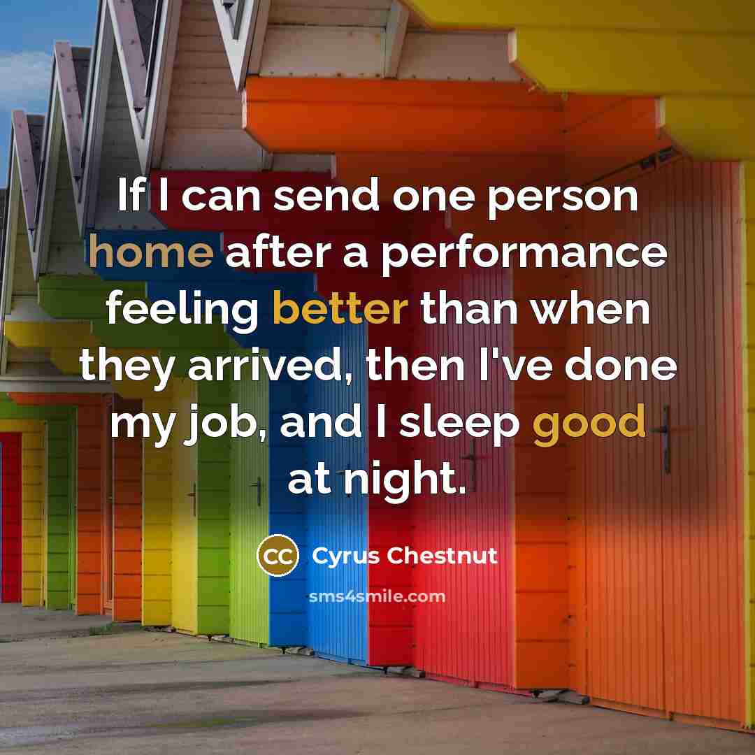 “If I can send one person home after a performance feeling better than when they arrived, then I've done my job, and I sleep good at night.” quote by Cyrus Chestnut