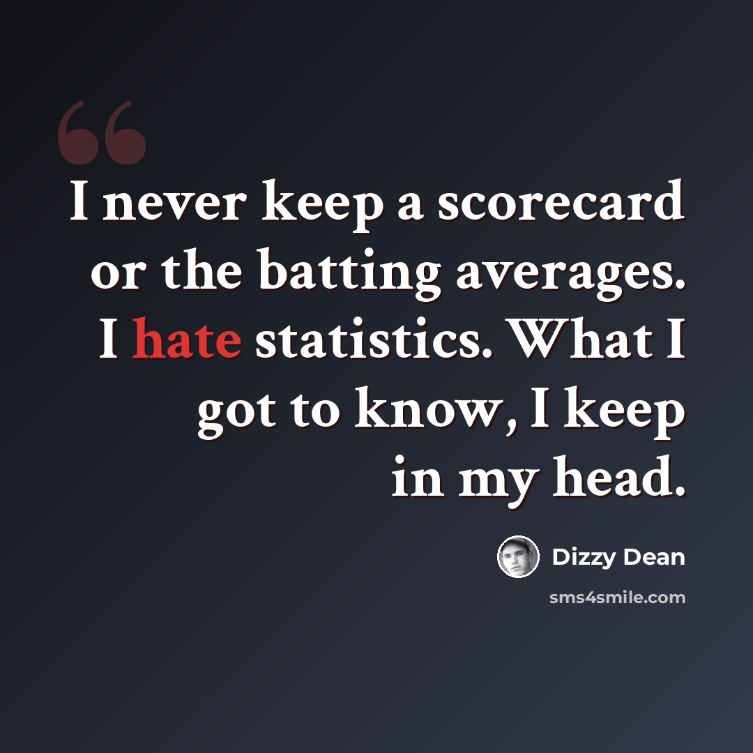 “I never keep a scorecard or the batting averages. I hate statistics. What I got to know, I keep in my head.” quote by Dizzy Dean