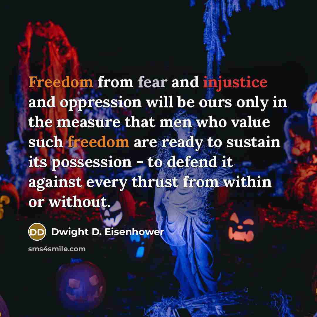 “Freedom from fear and injustice and oppression will be ours only in the measure that men who value such freedom are ready to sustain its possession - to defend it against every thrust from within or without.” quote by Dwight D. Eisenhower