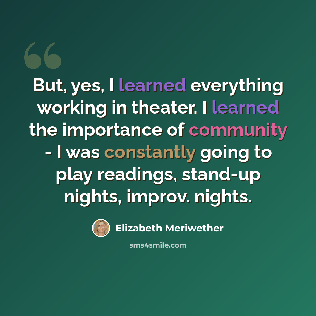 “But, yes, I learned everything working in theater. I learned the importance of community - I was constantly going to play readings, stand-up nights, improv. nights.” quote by Elizabeth Meriwether