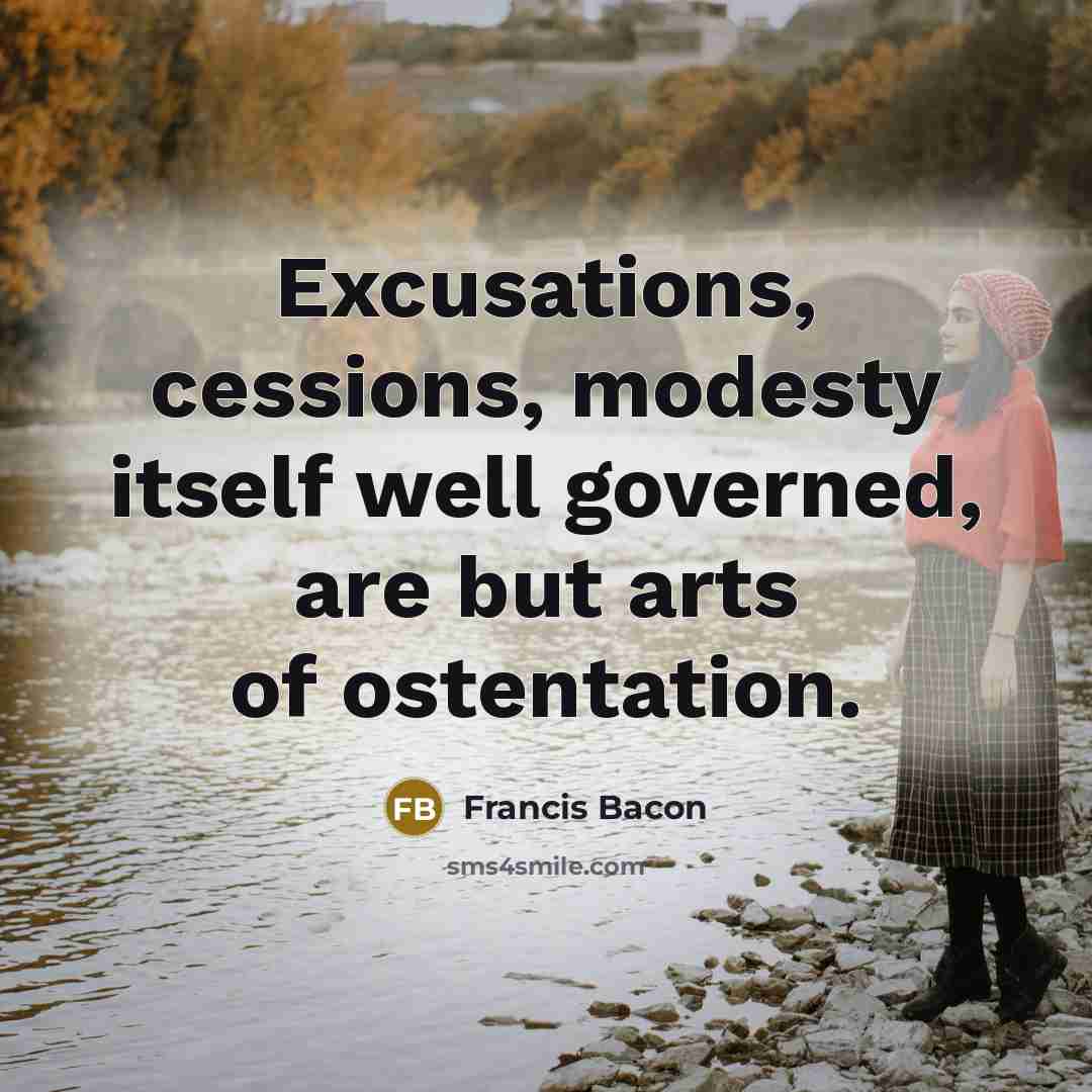 “Excusations, cessions, modesty itself well governed, are but arts of ostentation.” quote by Francis Bacon
