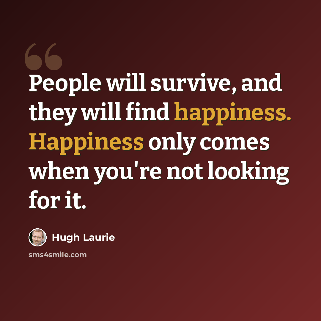 “People will survive, and they will find happiness. Happiness only comes when you're not looking for it.” quote by Hugh Laurie