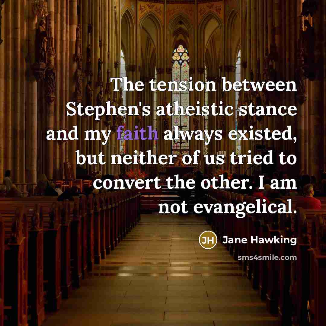 “The tension between Stephen's atheistic stance and my faith always existed, but neither of us tried to convert the other. I am not evangelical.” quote by Jane Hawking