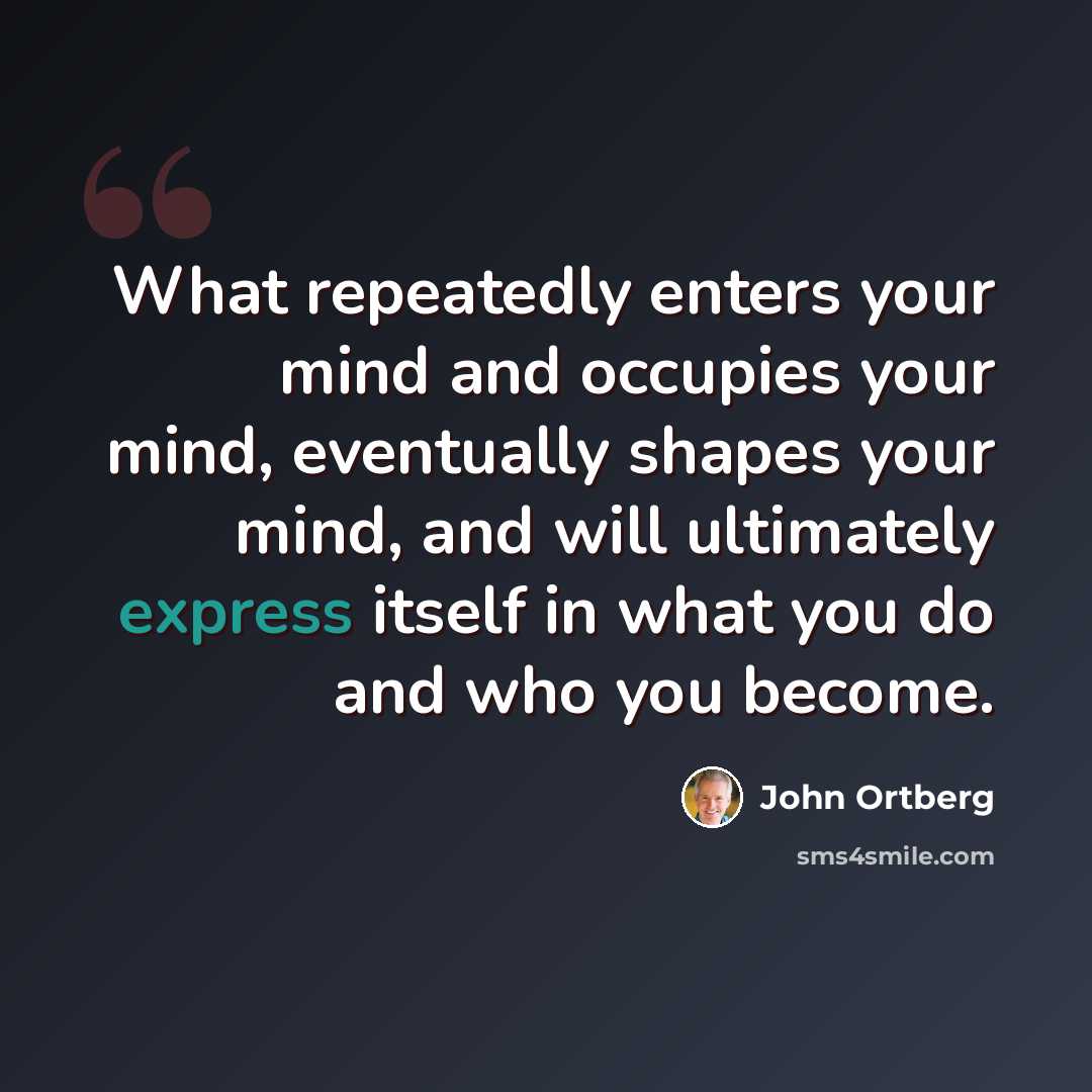 “What repeatedly enters your mind and occupies your mind, eventually shapes your mind, and will ultimately express itself in what you do and who you become.” quote by John Ortberg