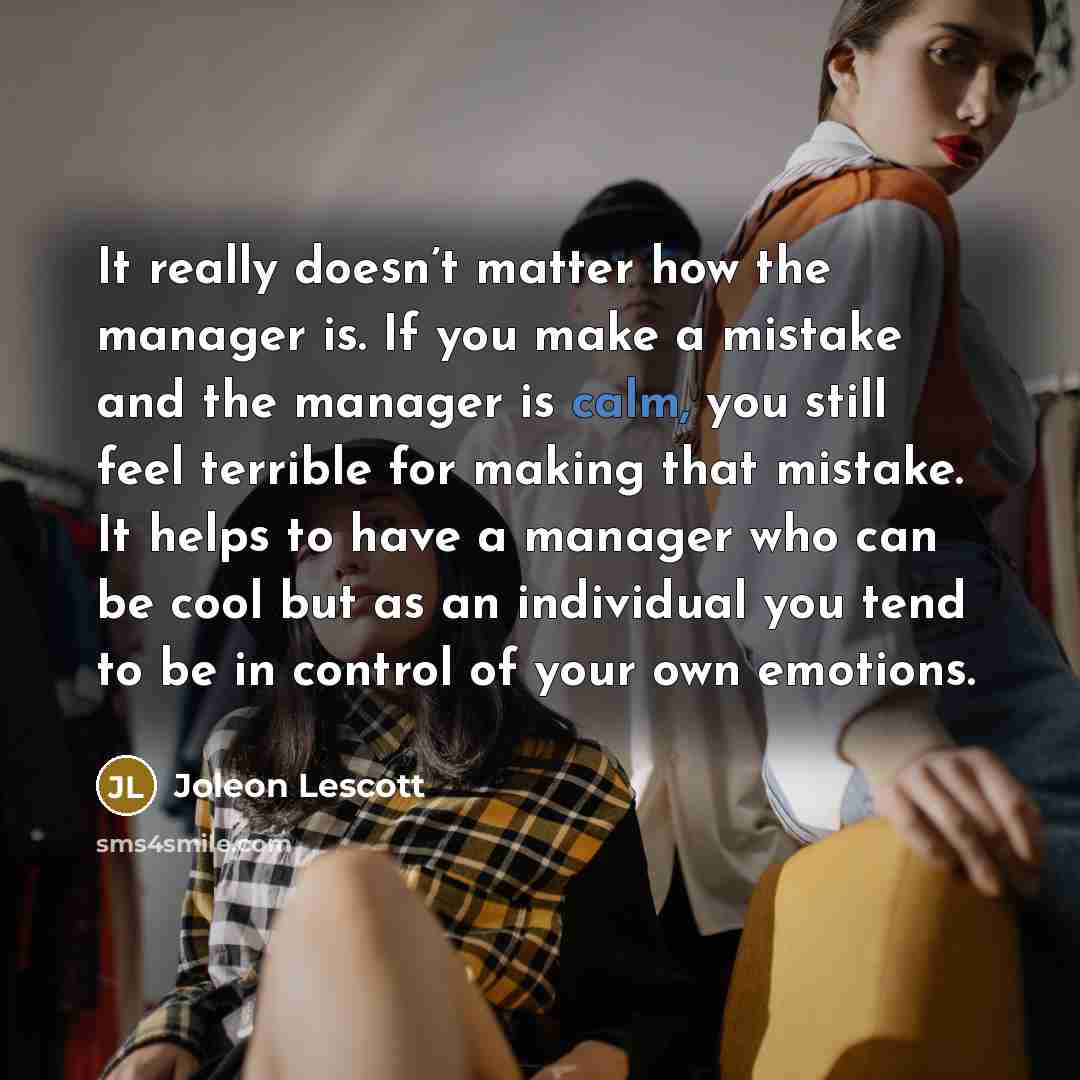 “It really doesn’t matter how the manager is. If you make a mistake and the manager is calm, you still feel terrible for making that mistake. It helps to have a manager who can be cool but as an individual you tend to be in control of your own emotions.” quote by Joleon Lescott
