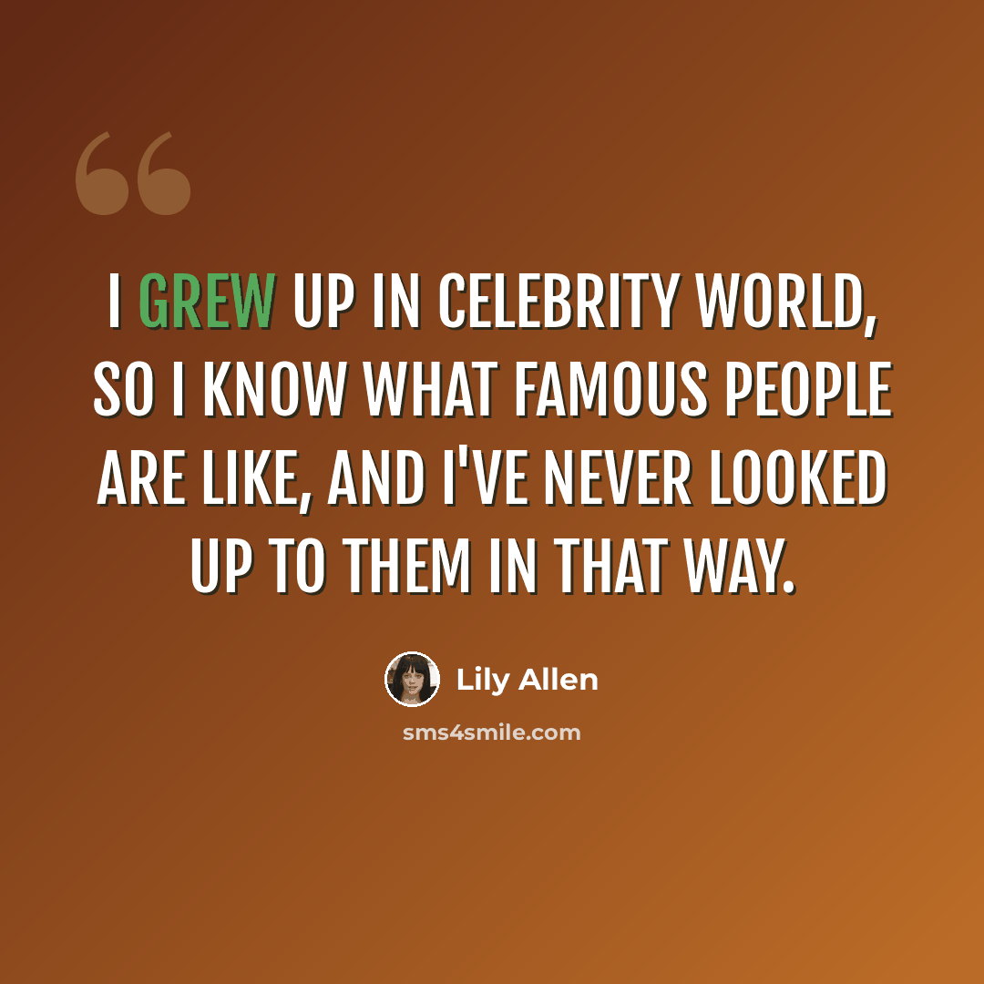 “I grew up in celebrity world, so I know what famous people are like, and I've never looked up to them in that way.” quote by Lily Allen