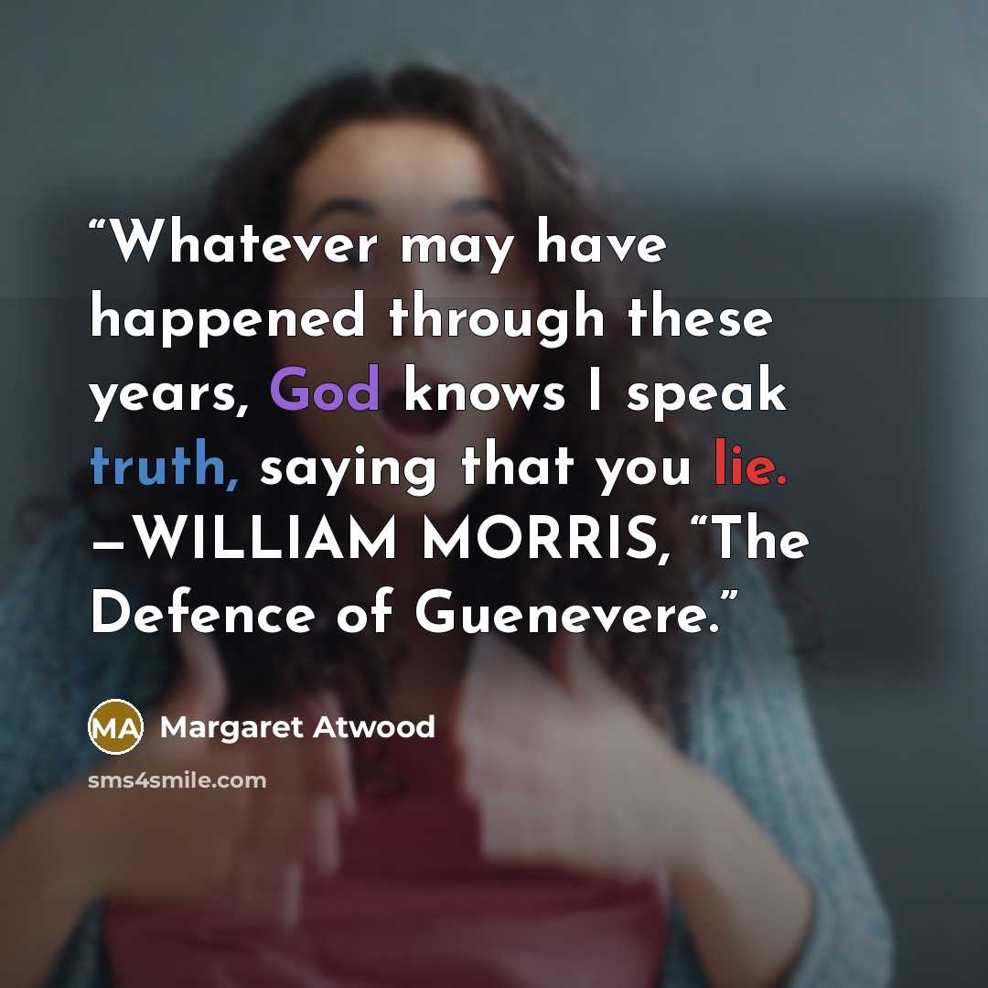 “Whatever may have happened through these years, God knows I speak truth, saying that you lie. —WILLIAM MORRIS, “The Defence of Guenevere.” quote by Margaret Atwood