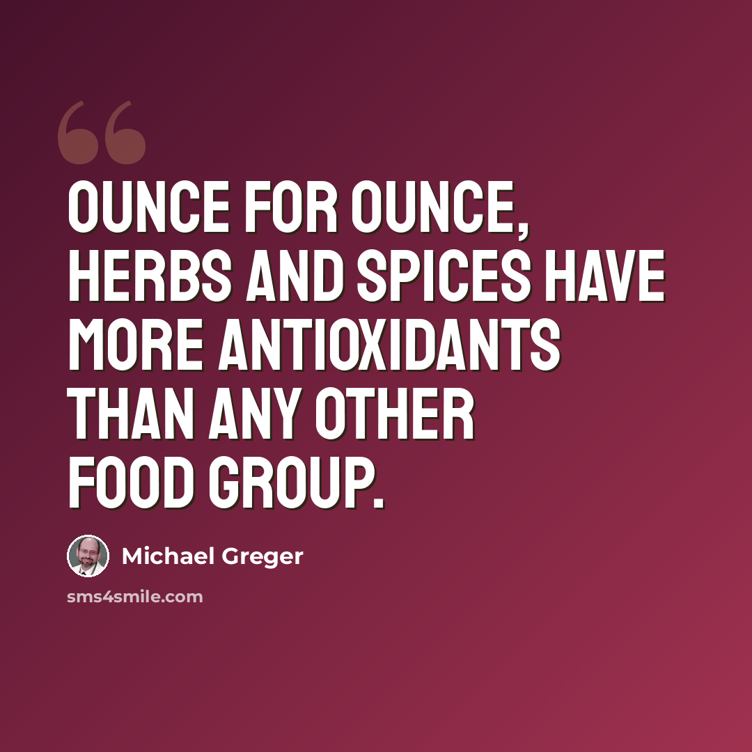 “Ounce for ounce, herbs and spices have more antioxidants than any other food group.” quote by Michael Greger