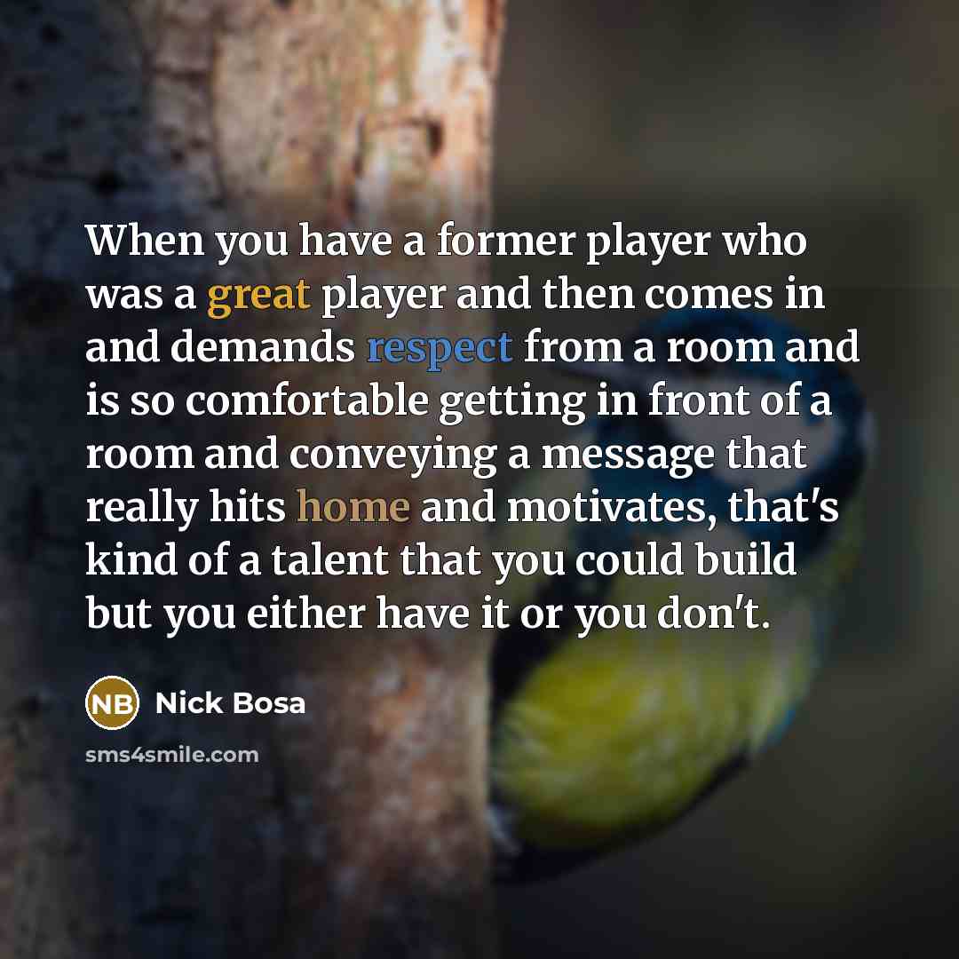 “When you have a former player who was a great player and then comes in and demands respect from a room and is so comfortable getting in front of a room and conveying a message that really hits home and motivates, that's kind of a talent that you could build but you either have it or you don't.” quote by Nick Bosa