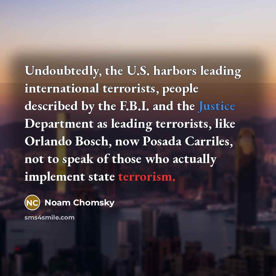 “Undoubtedly, the U.S. harbors leading international terrorists, people described by the F.B.I. and the Justice Department as leading terrorists, like Orlando Bosch, now Posada Carriles, not to speak of those who actually implement state terrorism.” quote by Noam Chomsky