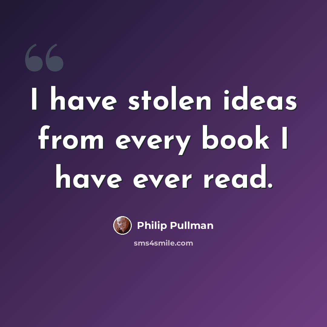 “I have stolen ideas from every book I have ever read.” quote by Philip Pullman