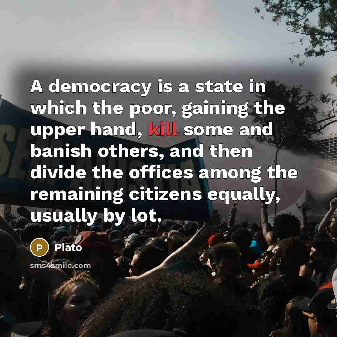 “A democracy is a state in which the poor, gaining the upper hand, kill some and banish others, and then divide the offices among the remaining citizens equally, usually by lot.” quote by Plato