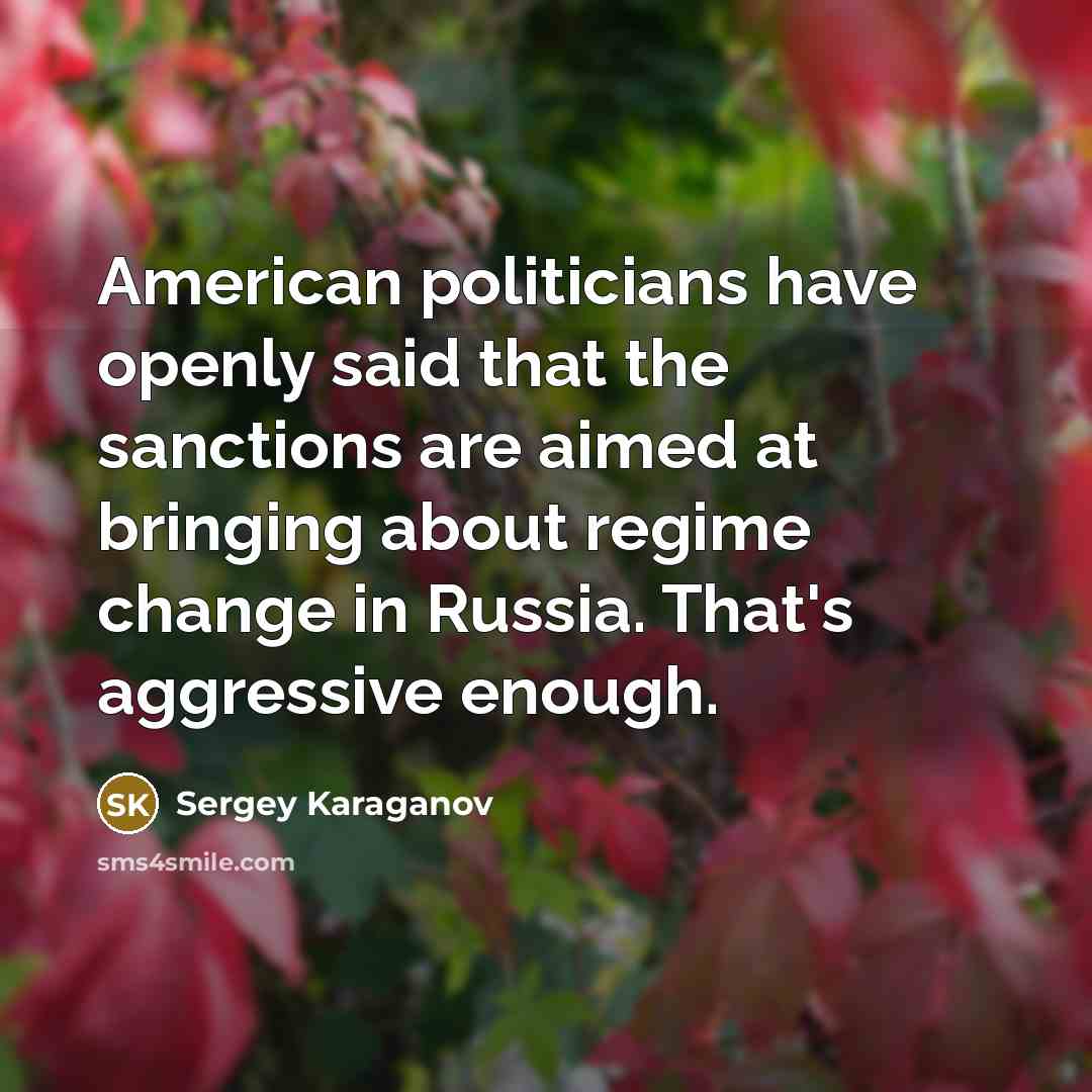 “American politicians have openly said that the sanctions are aimed at bringing about regime change in Russia. That's aggressive enough.” quote by Sergey Karaganov