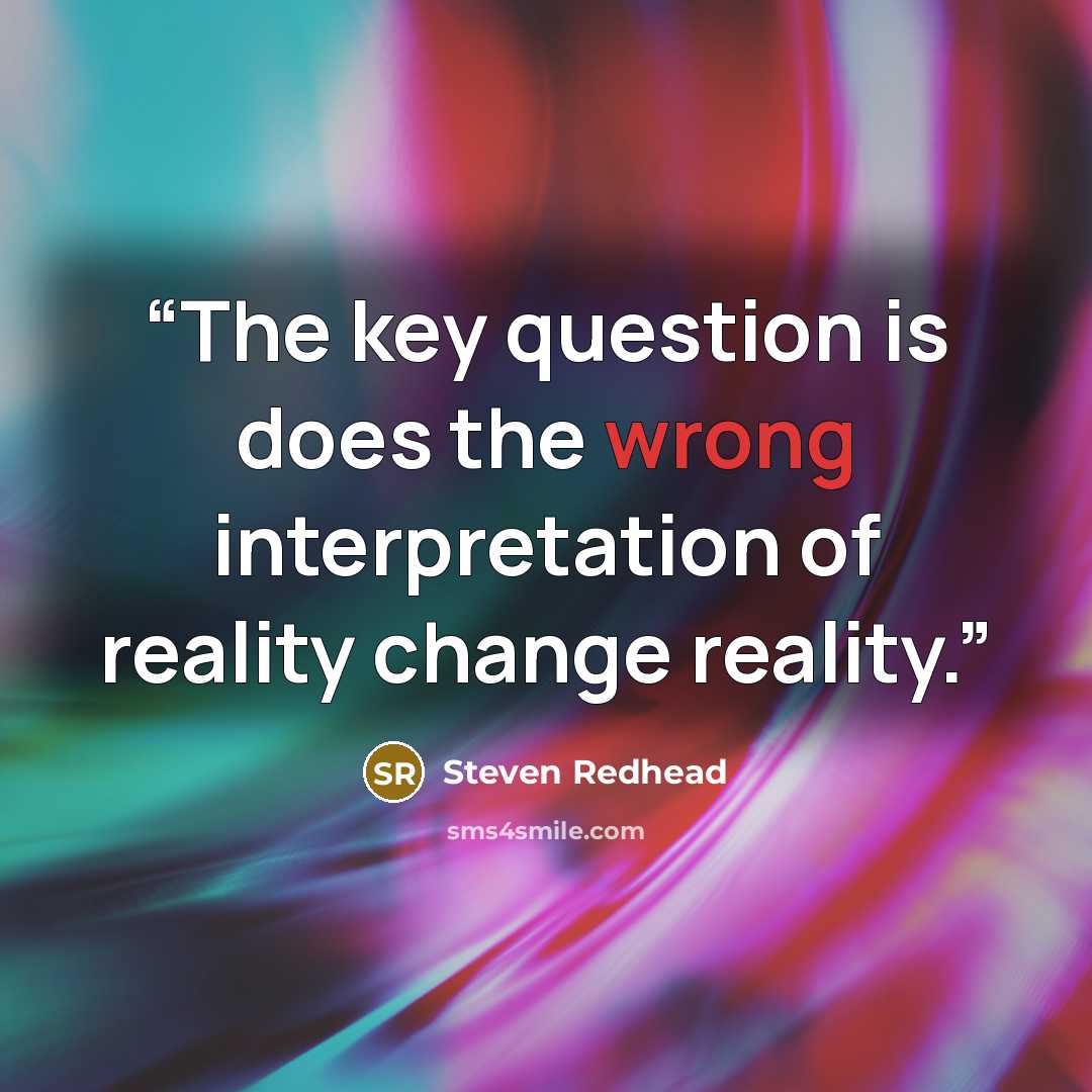 “The key question is does the wrong interpretation of reality change reality.” quote by Steven Redhead