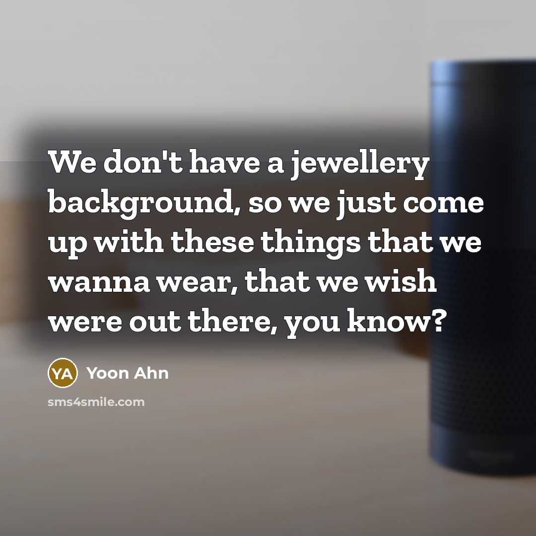 “We don't have a jewellery background, so we just come up with these things that we wanna wear, that we wish were out there, you know?” quote by Yoon Ahn