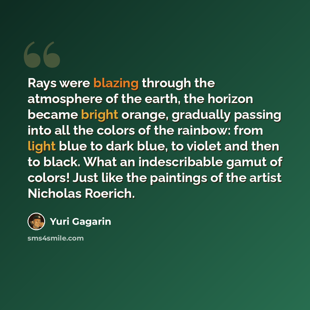 “Rays were blazing through the atmosphere of the earth, the horizon became bright orange, gradually passing into all the colors of the rainbow: from light blue to dark blue, to violet and then to black. What an indescribable gamut of colors! Just like the paintings of the artist Nicholas Roerich.” quote by Yuri Gagarin