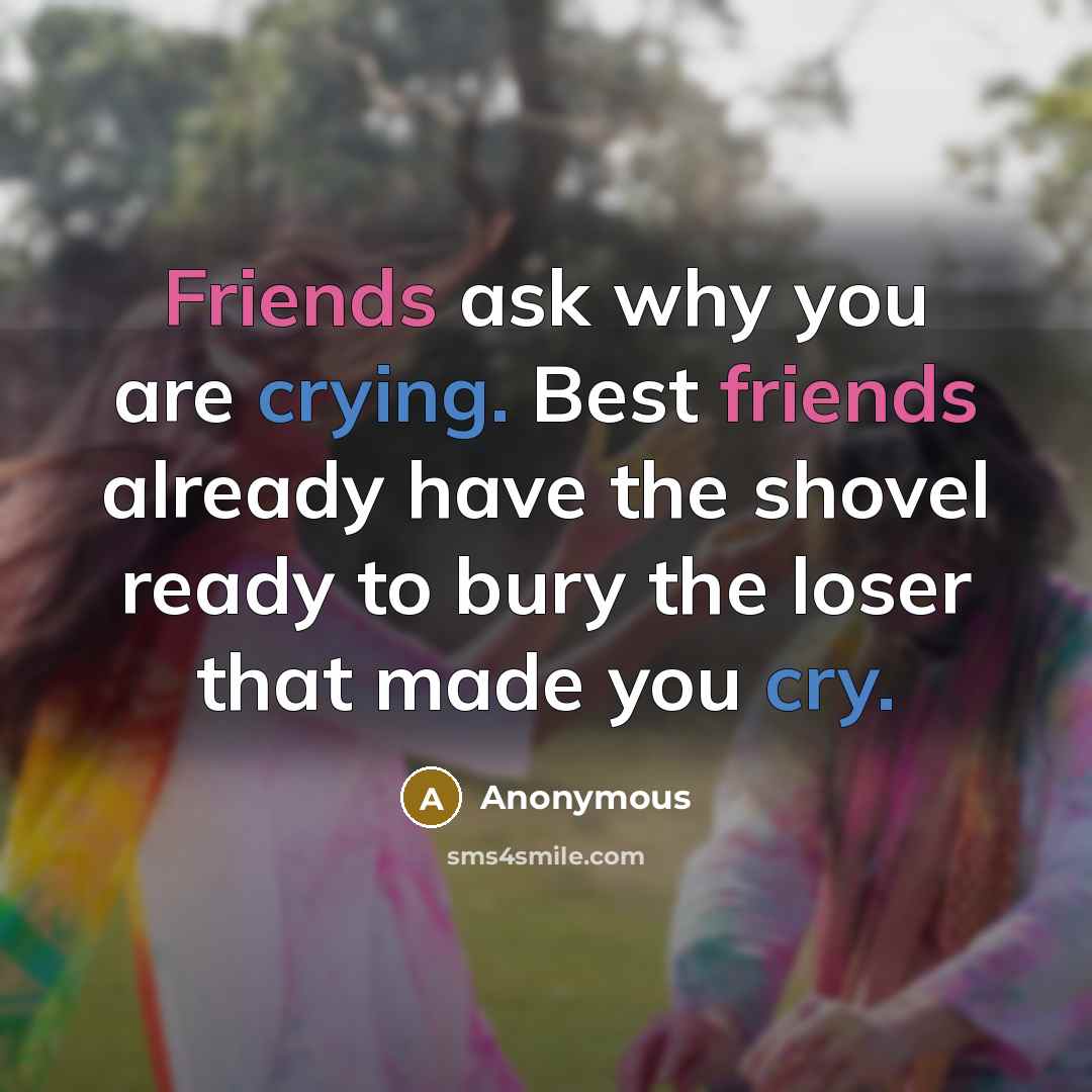 “Friends ask why you are crying. Best friends already have the shovel ready to bury the loser that made you cry.” quote by Anonymous