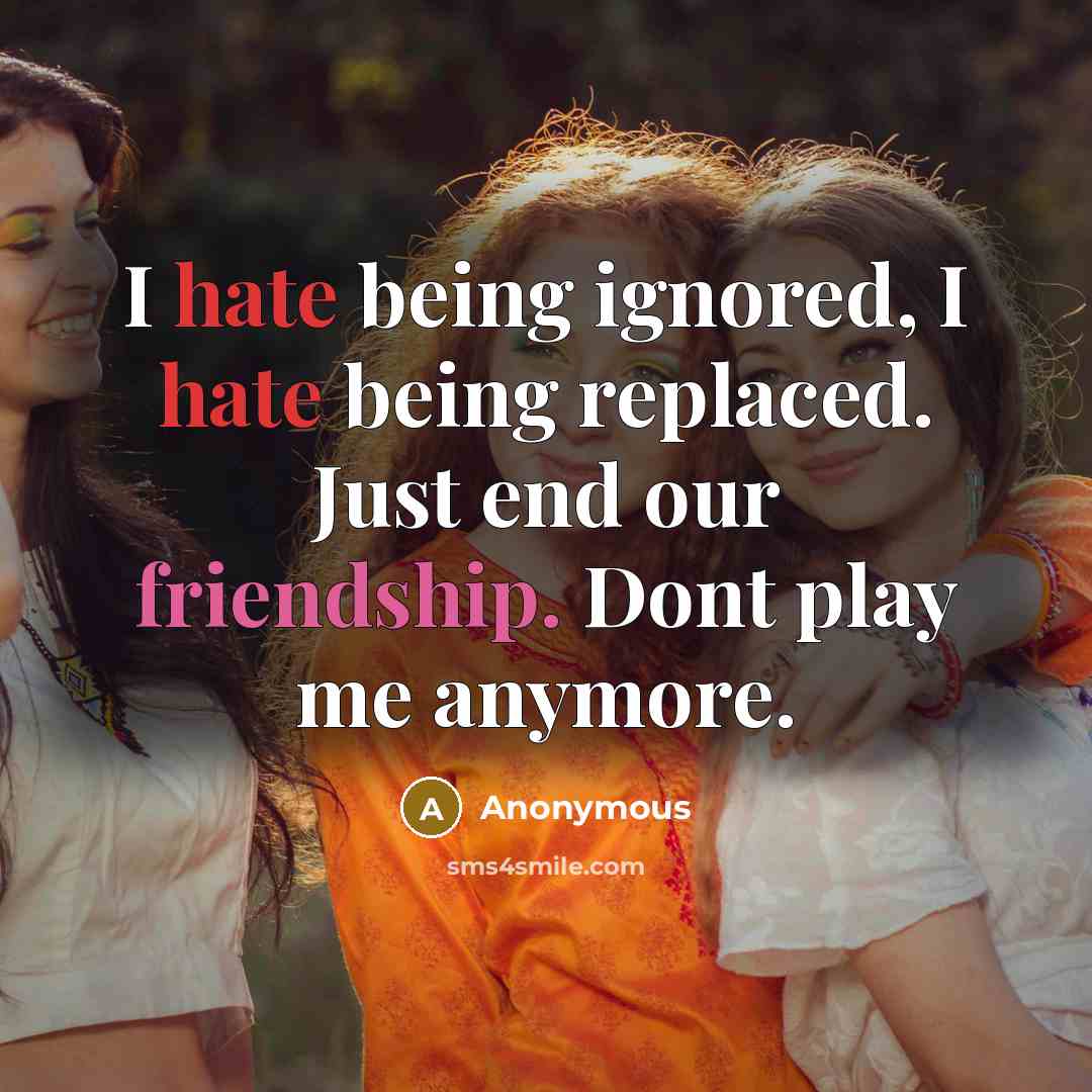 “I hate being ignored, I hate being replaced. Just end our friendship. Dont play me anymore.” quote by Anonymous