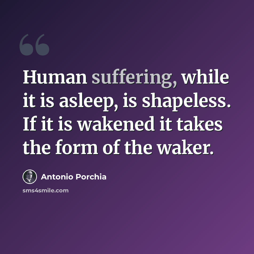 “Human suffering, while it is asleep, is shapeless. If it is wakened it takes the form of the waker.” quote by Antonio Porchia
