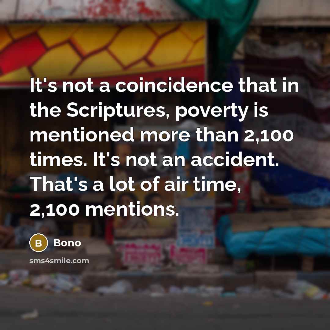 “It's not a coincidence that in the Scriptures, poverty is mentioned more than 2,100 times. It's not an accident. That's a lot of air time, 2,100 mentions.” quote by Bono