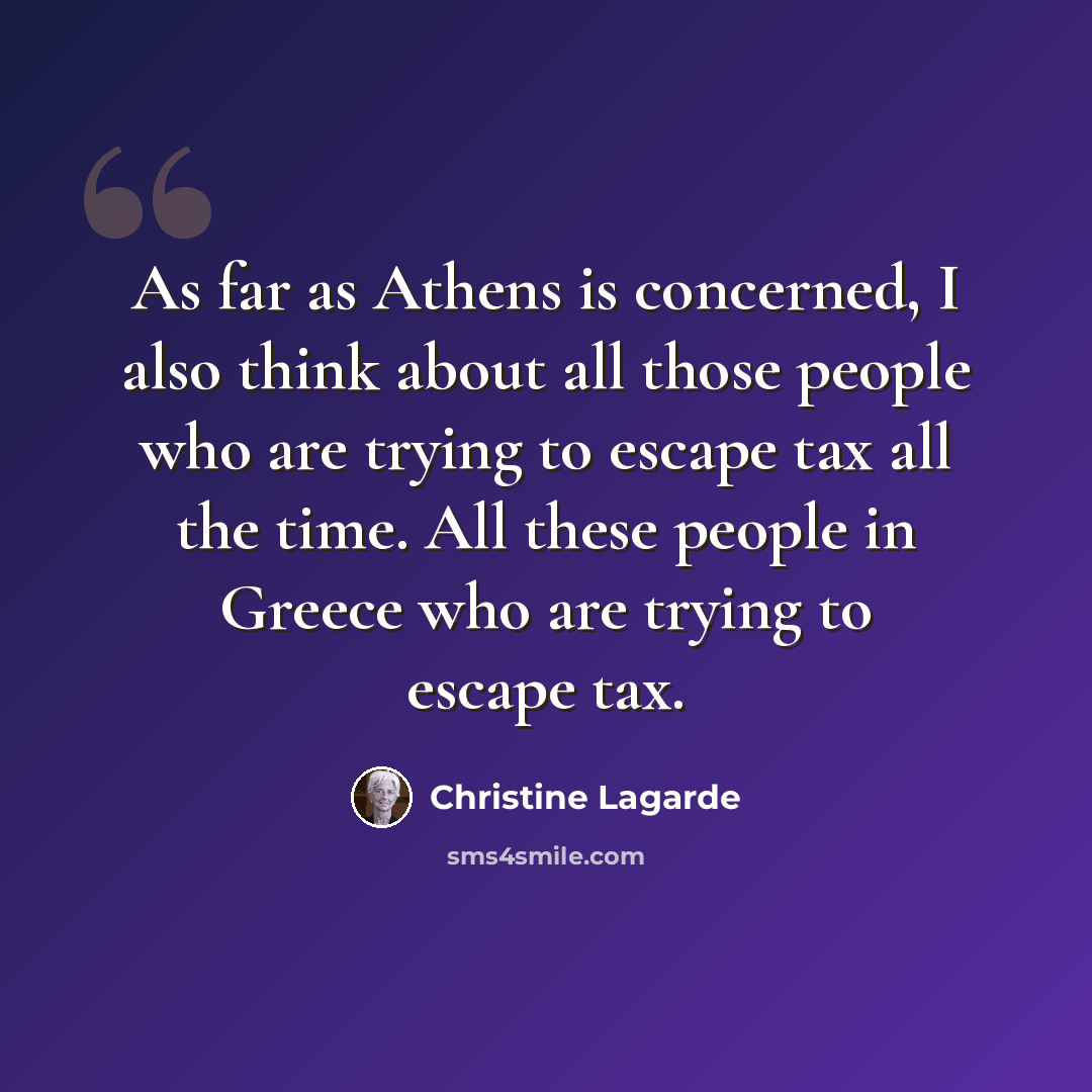 “As far as Athens is concerned, I also think about all those people who are trying to escape tax all the time. All these people in Greece who are trying to escape tax.” quote by Christine Lagarde