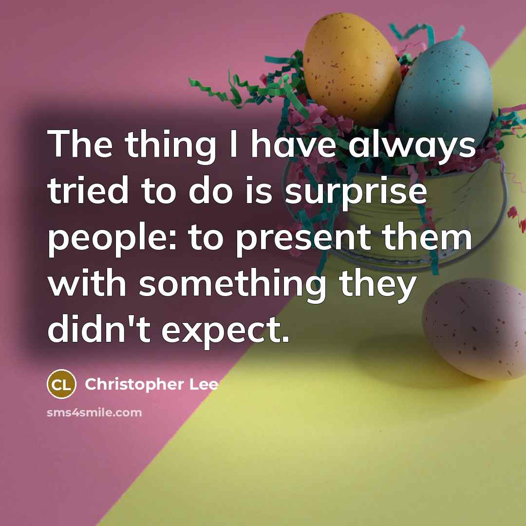 “The thing I have always tried to do is surprise people: to present them with something they didn't expect.” quote by Christopher Lee