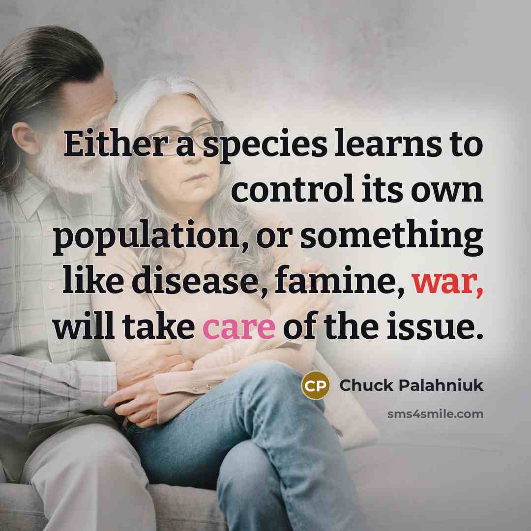 “Either a species learns to control its own population, or something like disease, famine, war, will take care of the issue.” quote by Chuck Palahniuk