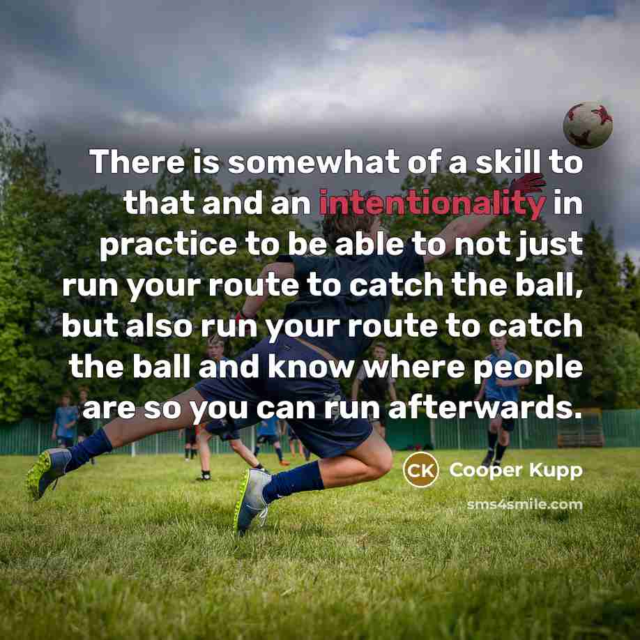 “There is somewhat of a skill to that and an intentionality in practice to be able to not just run your route to catch the ball, but also run your route to catch the ball and know where people are so you can run afterwards.” quote by Cooper Kupp