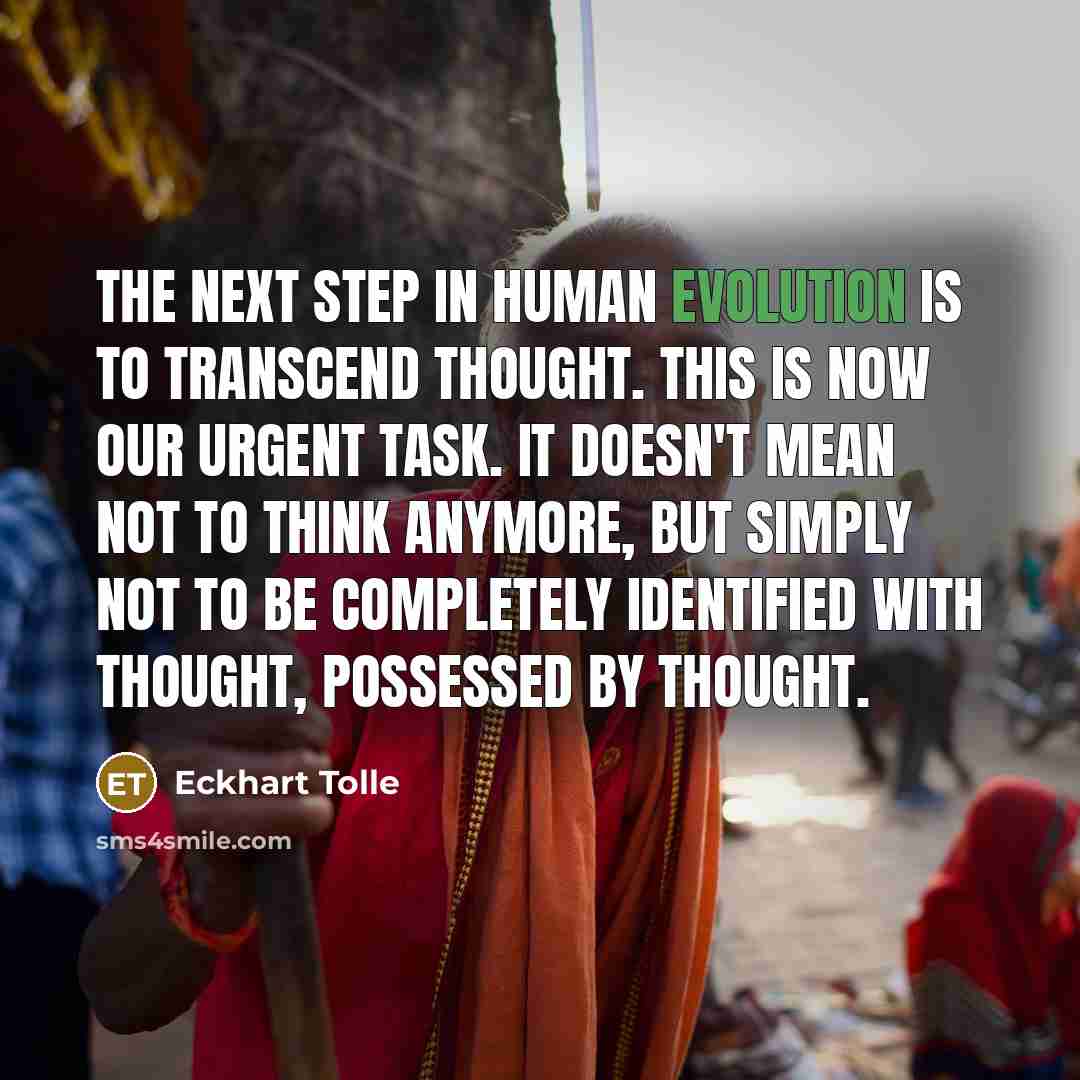 “The next step in human evolution is to transcend thought. This is now our urgent task. It doesn't mean not to think anymore, but simply not to be completely identified with thought, possessed by thought.” quote by Eckhart Tolle
