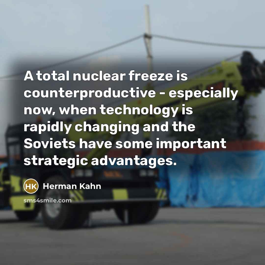 “A total nuclear freeze is counterproductive - especially now, when technology is rapidly changing and the Soviets have some important strategic advantages.” quote by Herman Kahn