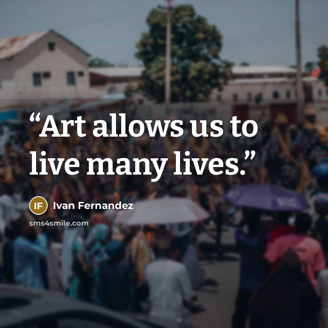“Art allows us to live many lives.” quote by Ivan Fernandez