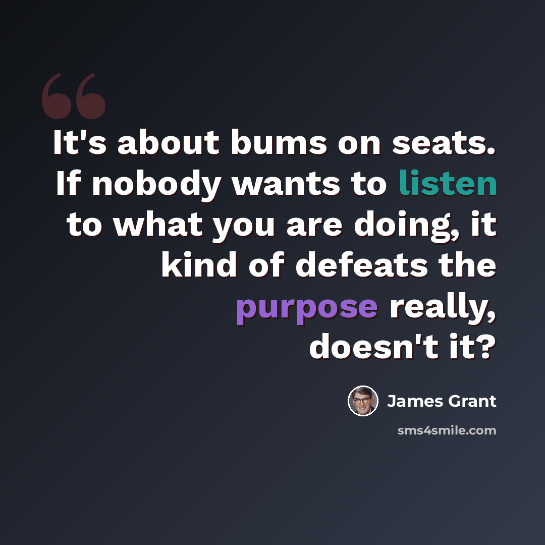 “It's about bums on seats. If nobody wants to listen to what you are doing, it kind of defeats the purpose really, doesn't it?” quote by James Grant