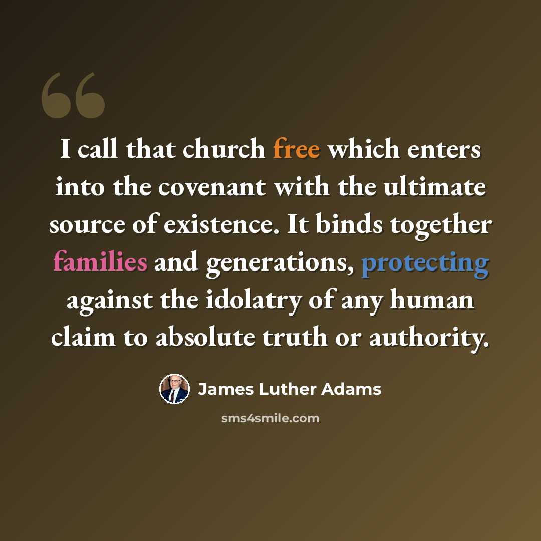 “I call that church free which enters into the covenant with the ultimate source of existence. It binds together families and generations, protecting against the idolatry of any human claim to absolute truth or authority.” quote by James Luther Adams