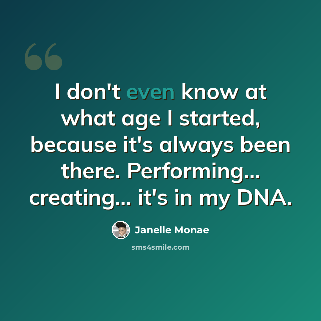 “I don't even know at what age I started, because it's always been there. Performing... creating... it's in my DNA.” quote by Janelle Monae