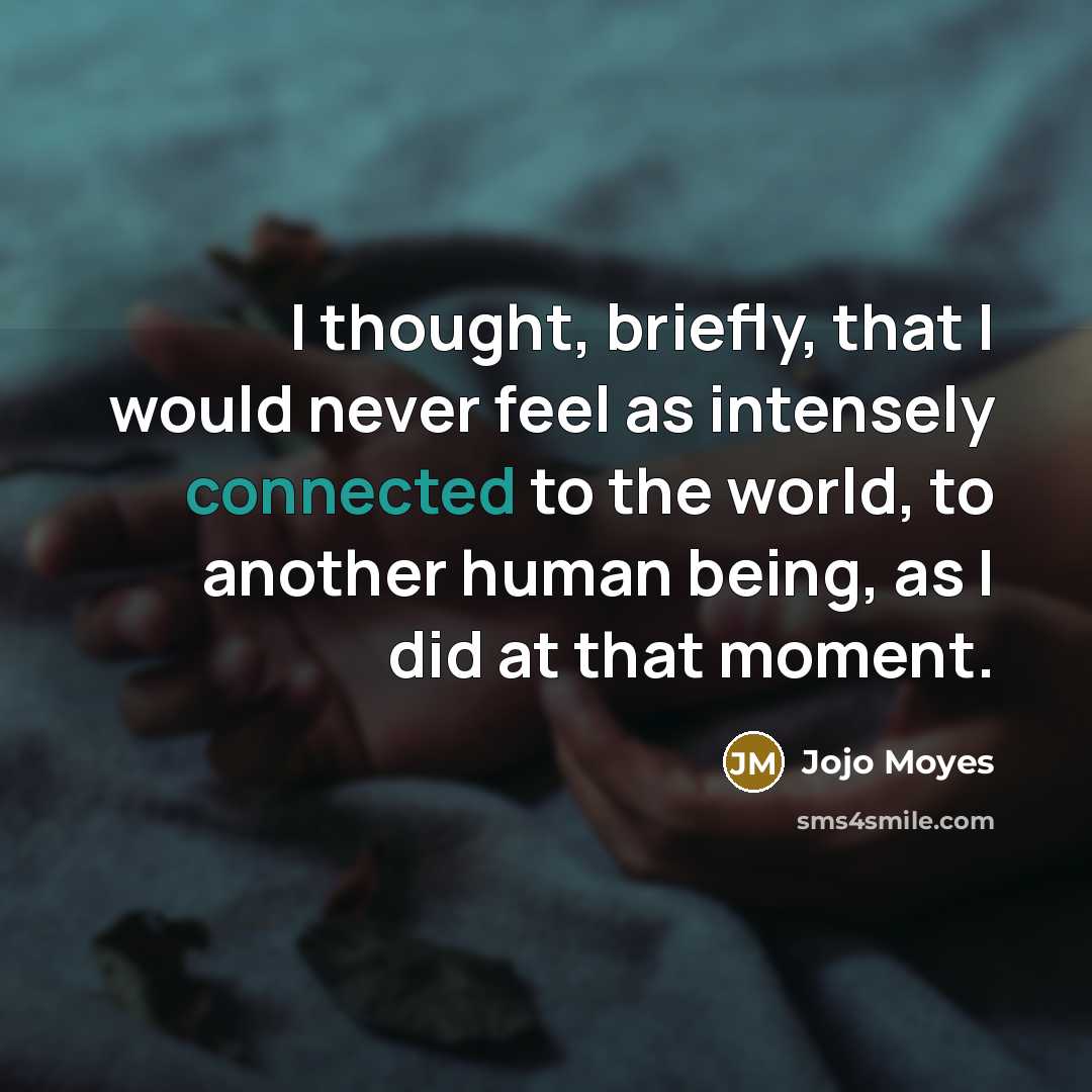 “I thought, briefly, that I would never feel as intensely connected to the world, to another human being, as I did at that moment.” quote by Jojo Moyes