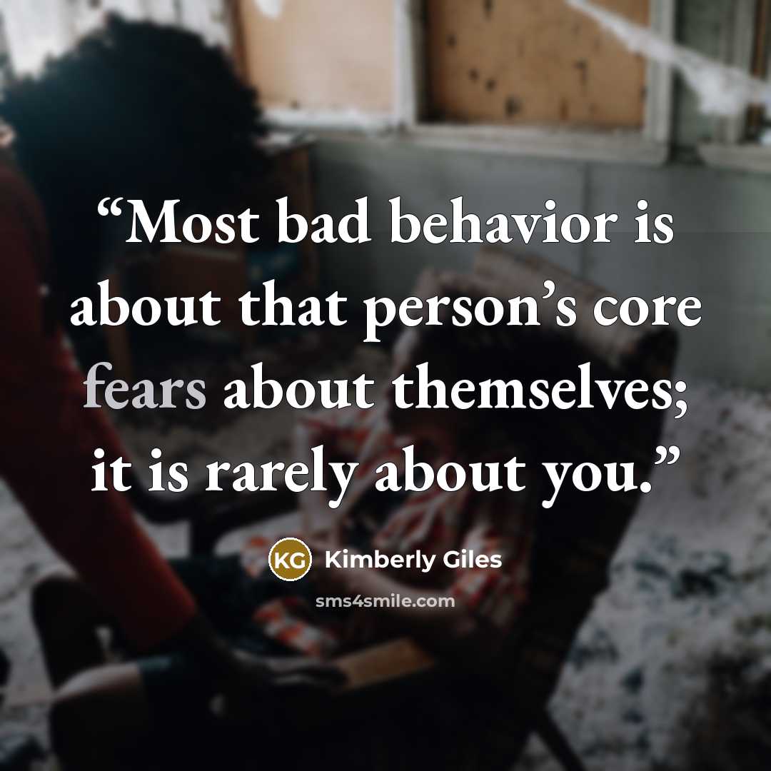 “Most bad behavior is about that person’s core fears about themselves; it is rarely about you.” quote by Kimberly Giles