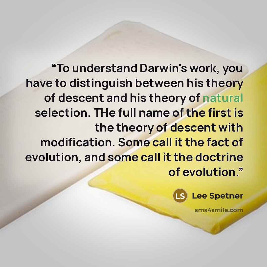 “To understand Darwin's work, you have to distinguish between his theory of descent and his theory of natural selection. THe full name of the first is the theory of descent with modification. Some call it the fact of evolution, and some call it the doctrine of evolution.” quote by Lee Spetner