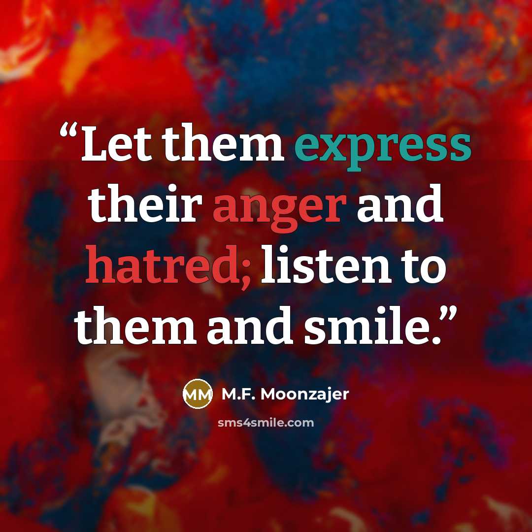 “Let them express their anger and hatred; listen to them and smile.” quote by M.F. Moonzajer