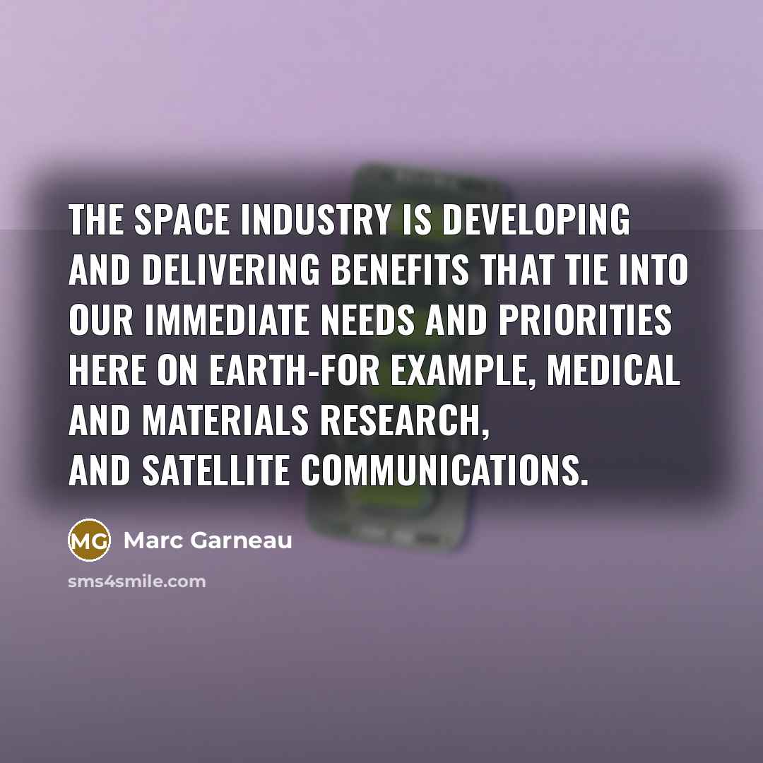 “The space industry is developing and delivering benefits that tie into our immediate needs and priorities here on Earth-for example, medical and materials research, and satellite communications.” quote by Marc Garneau