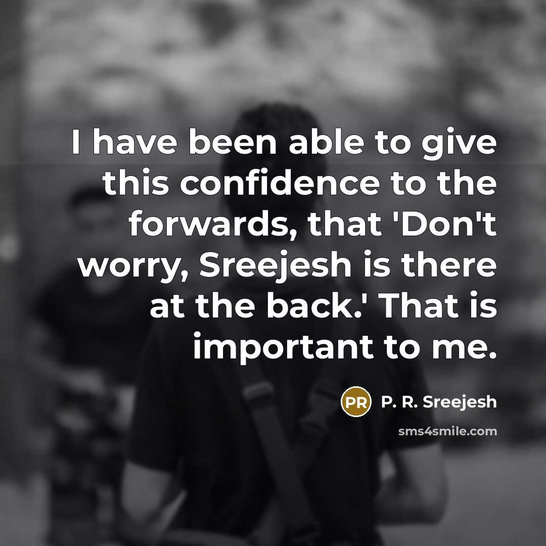 “I have been able to give this confidence to the forwards, that 'Don't worry, Sreejesh is there at the back.' That is important to me.” quote by P. R. Sreejesh