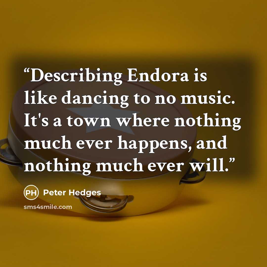 “Describing Endora is like dancing to no music. It's a town where nothing much ever happens, and nothing much ever will.” quote by Peter Hedges