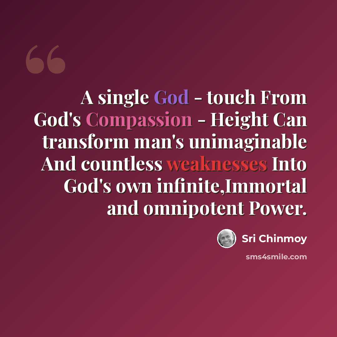 “A single God - touch From God's Compassion - Height Can transform man's unimaginable And countless weaknesses Into God's own infinite,Immortal and omnipotent Power.” quote by Sri Chinmoy