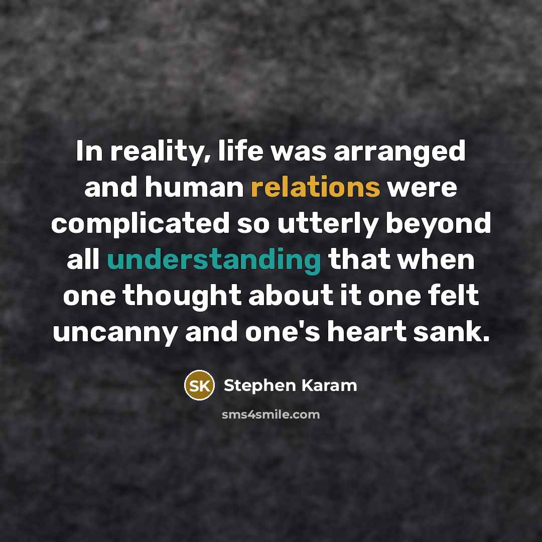 “In reality, life was arranged and human relations were complicated so utterly beyond all understanding that when one thought about it one felt uncanny and one's heart sank.” quote by Stephen Karam