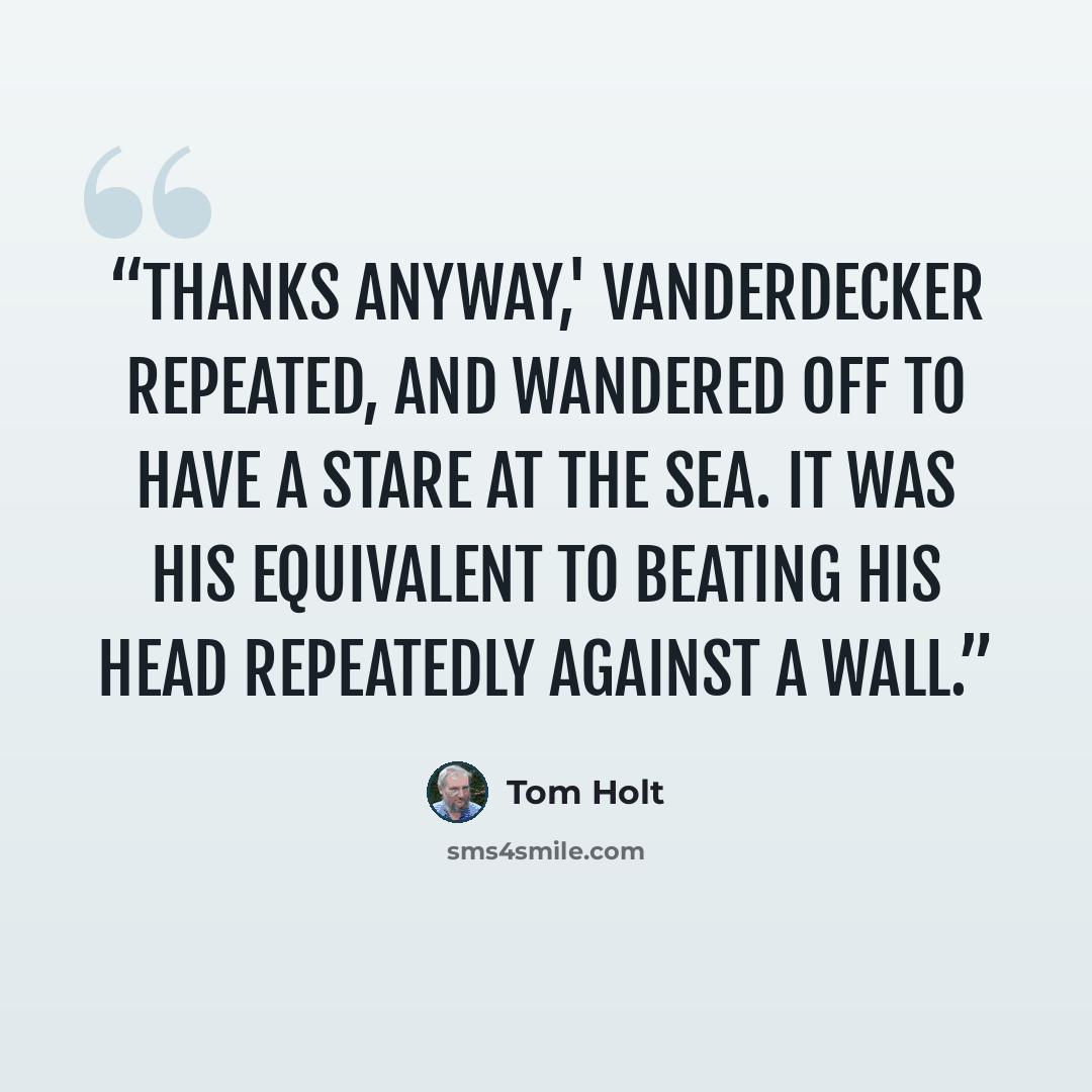 “Thanks anyway,' Vanderdecker repeated, and wandered off to have a stare at the sea. It was his equivalent to beating his head repeatedly against a wall.” quote by Tom Holt