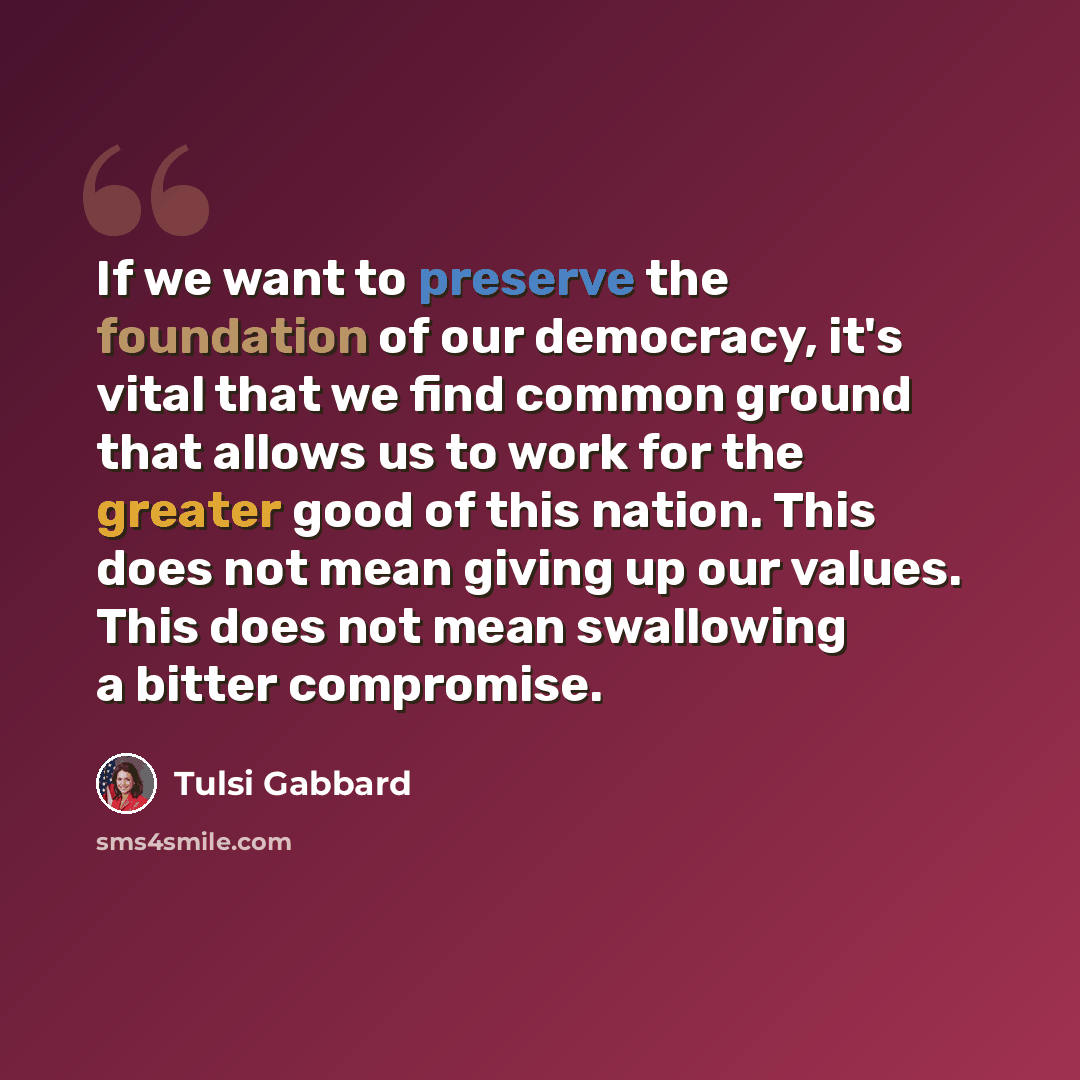 “If we want to preserve the foundation of our democracy, it's vital that we find common ground that allows us to work for the greater good of this nation. This does not mean giving up our values. This does not mean swallowing a bitter compromise.” quote by Tulsi Gabbard