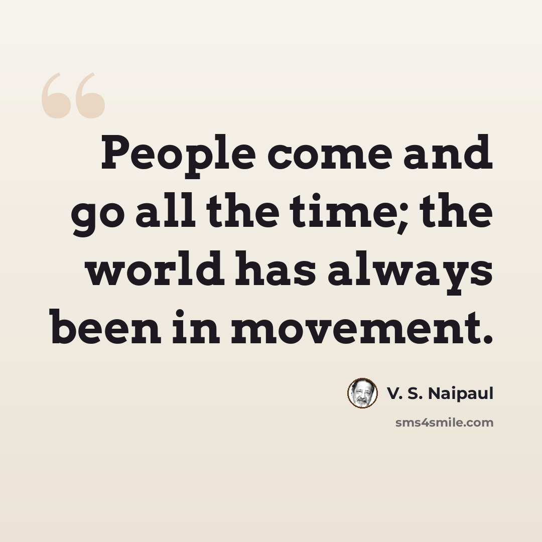 “People come and go all the time; the world has always been in movement.” quote by V. S. Naipaul