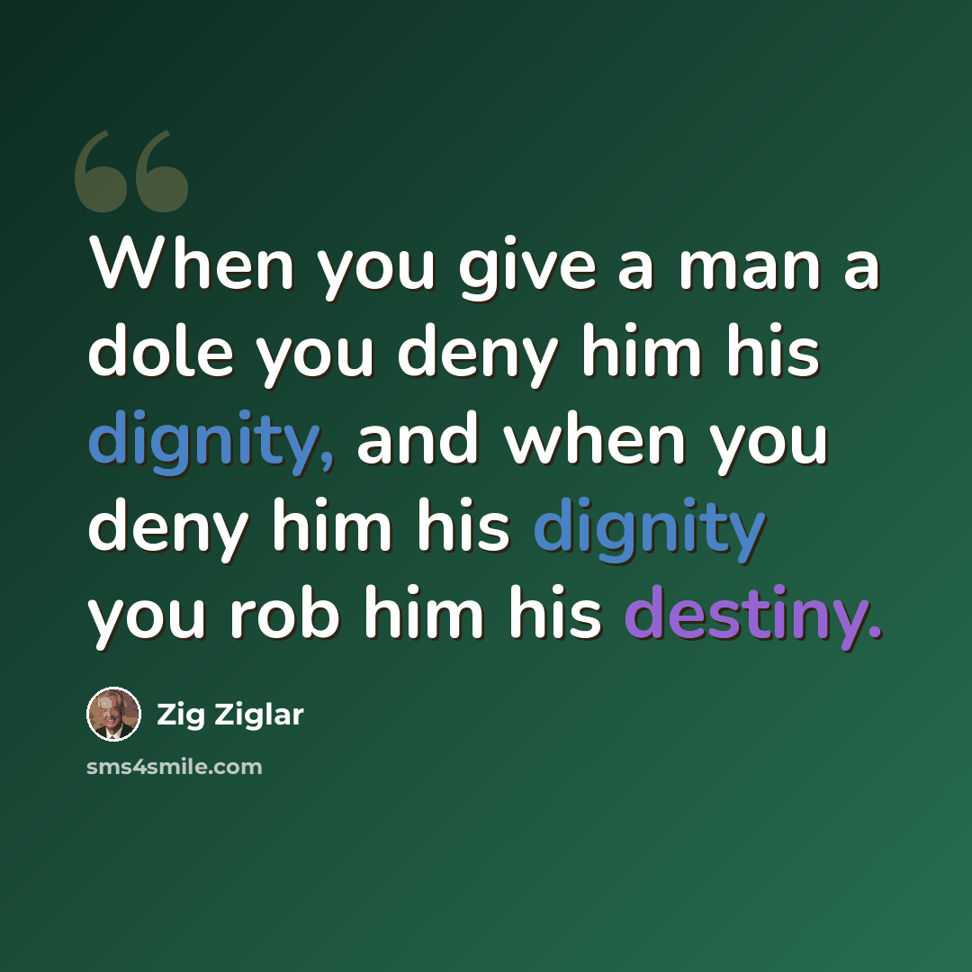 “When you give a man a dole you deny him his dignity, and when you deny him his dignity you rob him his destiny.” quote by Zig Ziglar